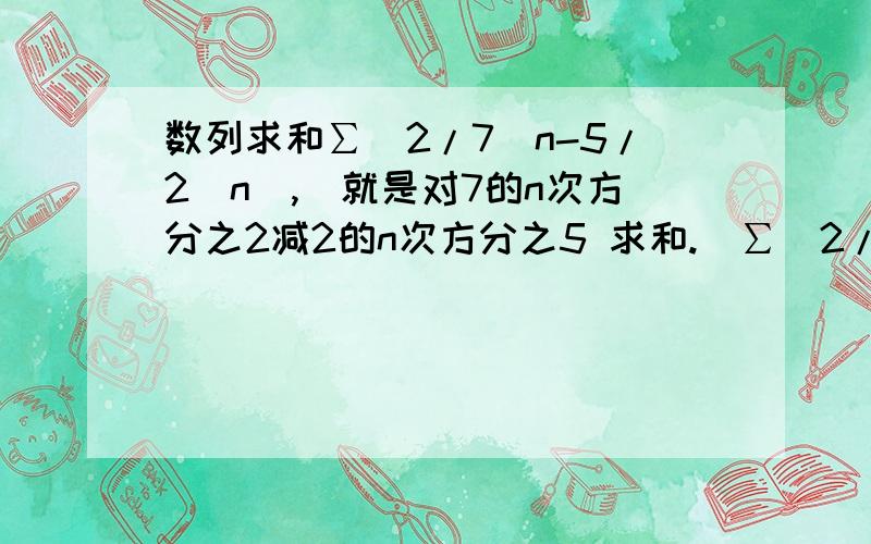 数列求和∑（2/7^n-5/2^n),（就是对7的n次方分之2减2的n次方分之5 求和.）∑（2/7^n-5/2^n)=（2/7+2/7^1+2/7^3.+2/7^n)-(5/2+5/2^2+5/2^3+.5/2^n)=1/3[1-(1/7)^n]-5[1-(1/2)^n]=1/3-5请问这是用了什么求和公式?公式是什么?