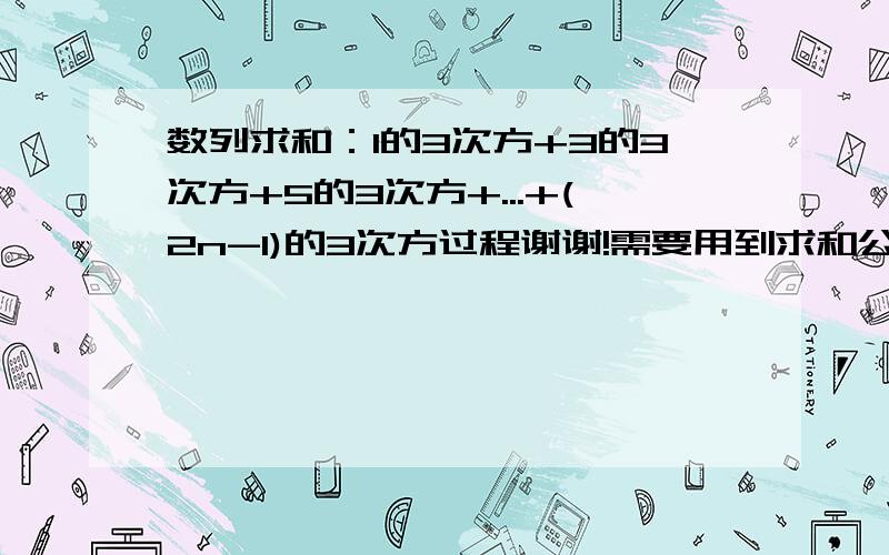 数列求和：1的3次方+3的3次方+5的3次方+...+(2n-1)的3次方过程谢谢!需要用到求和公式,麻烦各位了!