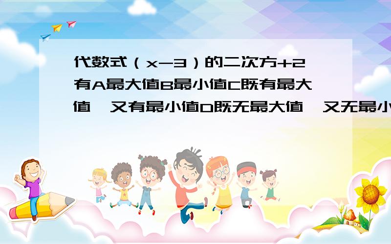 代数式（x-3）的二次方+2有A最大值B最小值C既有最大值,又有最小值D既无最大值,又无最小值