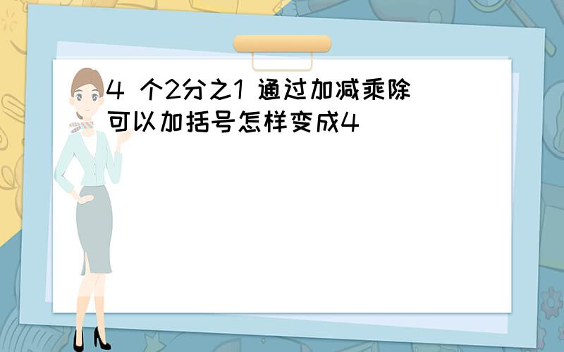 4 个2分之1 通过加减乘除可以加括号怎样变成4