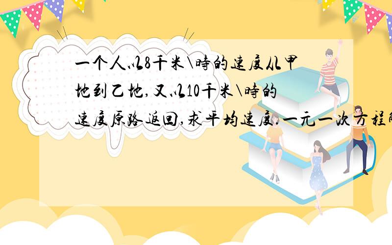 一个人以8千米\时的速度从甲地到乙地,又以10千米\时的速度原路返回,求平均速度.一元一次方程解.