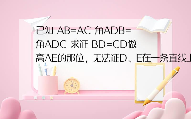 已知 AB=AC 角ADB=角ADC 求证 BD=CD做高AE的那位，无法证D、E在一条直线上！