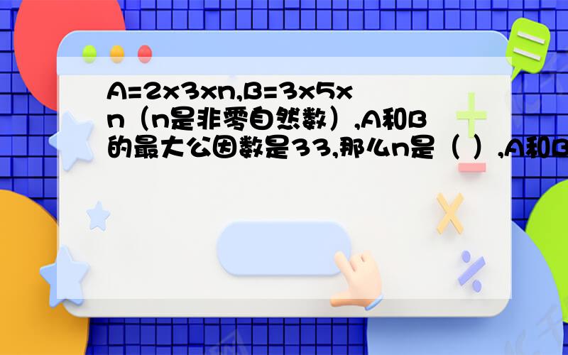 A=2x3xn,B=3x5xn（n是非零自然数）,A和B的最大公因数是33,那么n是（ ）,A和B的最小公倍数是（?）