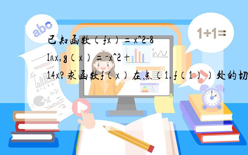 已知函数（fx）=x^2-8lnx,g（x）=-x^2+14x?求函数f（x）在点（1,f（1））处的切线方程- - 是f（x）=x^2-8lnx