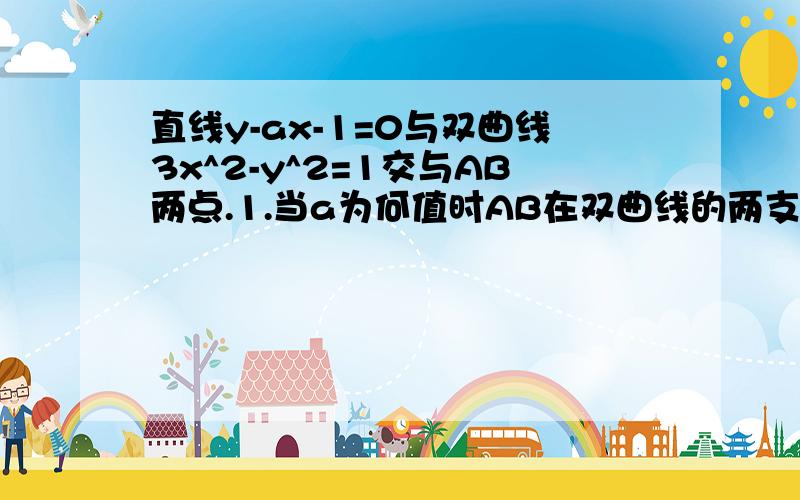 直线y-ax-1=0与双曲线3x^2-y^2=1交与AB两点.1.当a为何值时AB在双曲线的两支上,当a为何值时AB在双曲线的同一支上.2.当a为何值时,以AB为直径的园过坐标原点