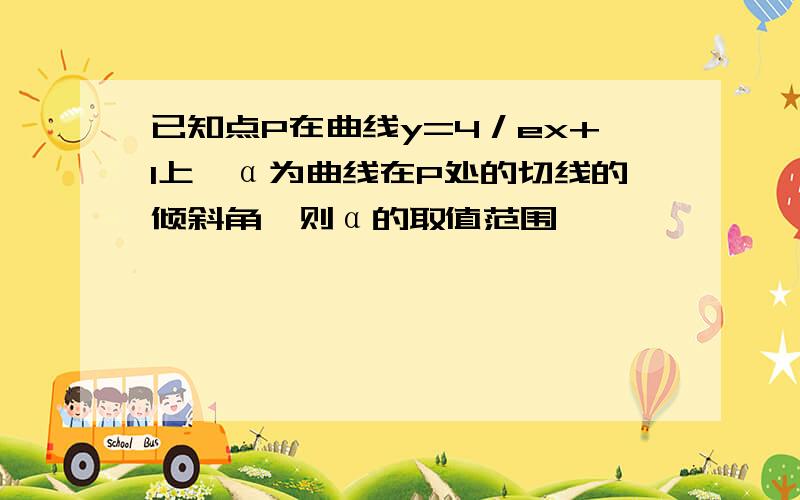 已知点P在曲线y=4／ex+1上,α为曲线在P处的切线的倾斜角,则α的取值范围