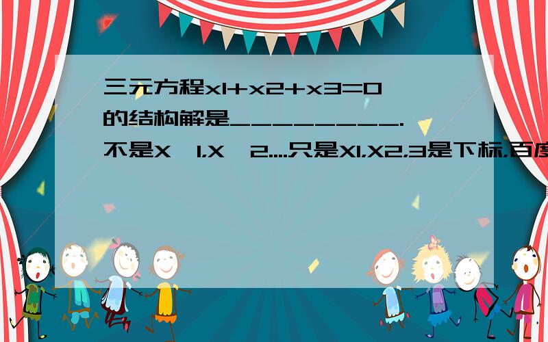 三元方程x1+x2+x3=0的结构解是________.不是X×1，X×2....只是X1，X2，3是下标，百度不支持这种格式，抱歉，