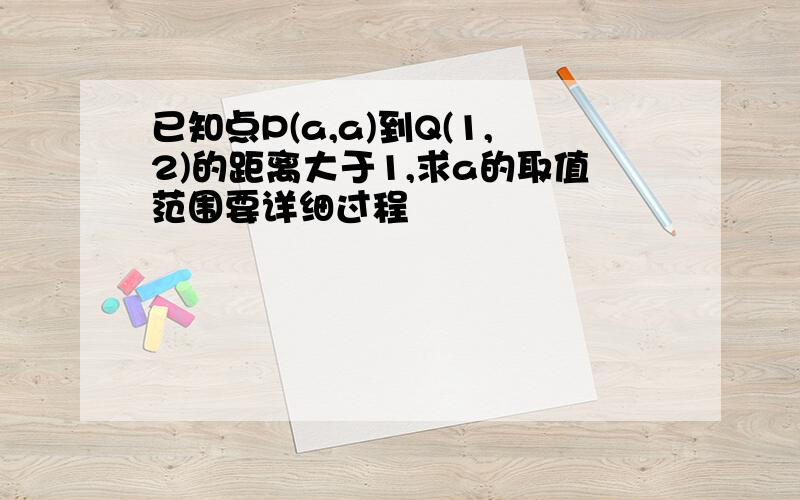 已知点P(a,a)到Q(1,2)的距离大于1,求a的取值范围要详细过程