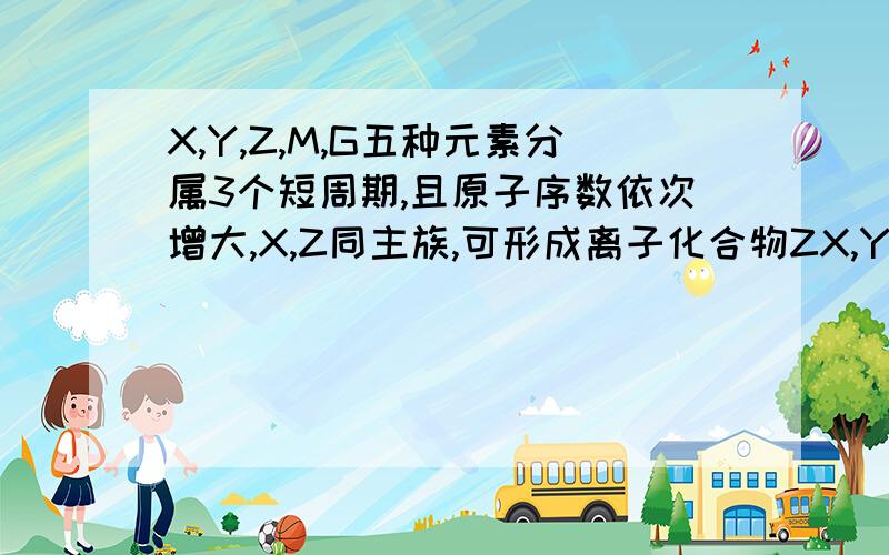 X,Y,Z,M,G五种元素分属3个短周期,且原子序数依次增大,X,Z同主族,可形成离子化合物ZX,Y,M同主族,可形成MY2,MY3两种分子.(1)Y元素的原子序数为＿