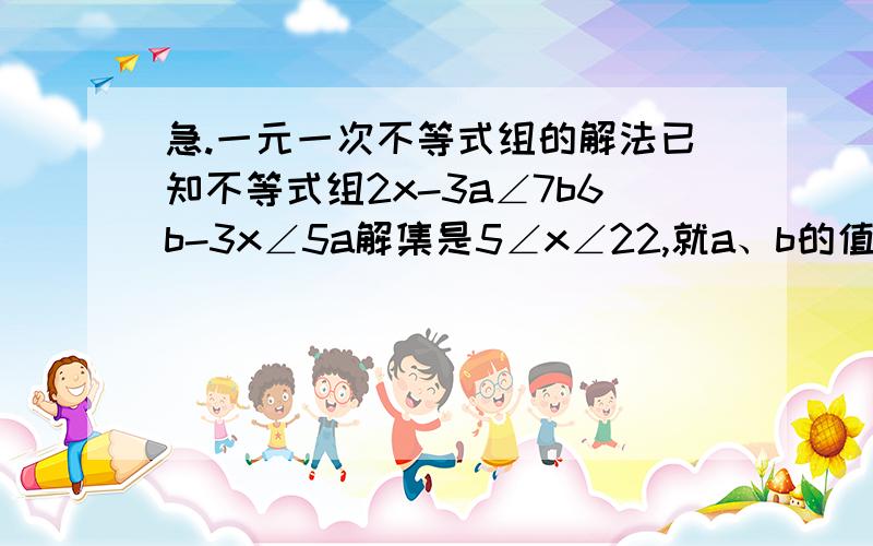 急.一元一次不等式组的解法已知不等式组2x-3a∠7b6b-3x∠5a解集是5∠x∠22,就a、b的值