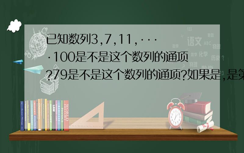 已知数列3,7,11,····100是不是这个数列的通项?79是不是这个数列的通项?如果是,是第几项?