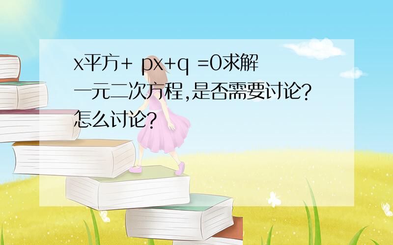 x平方+ px+q =0求解一元二次方程,是否需要讨论?怎么讨论?