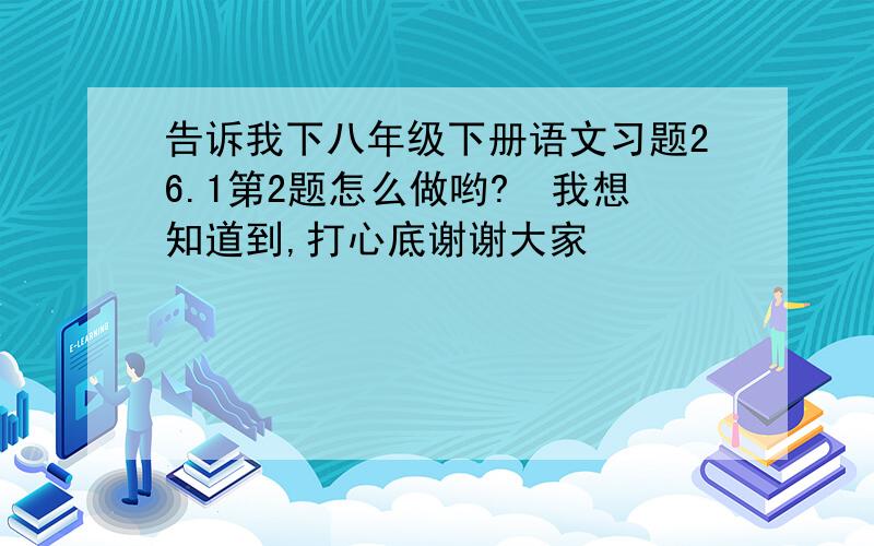 告诉我下八年级下册语文习题26.1第2题怎么做哟?　我想知道到,打心底谢谢大家