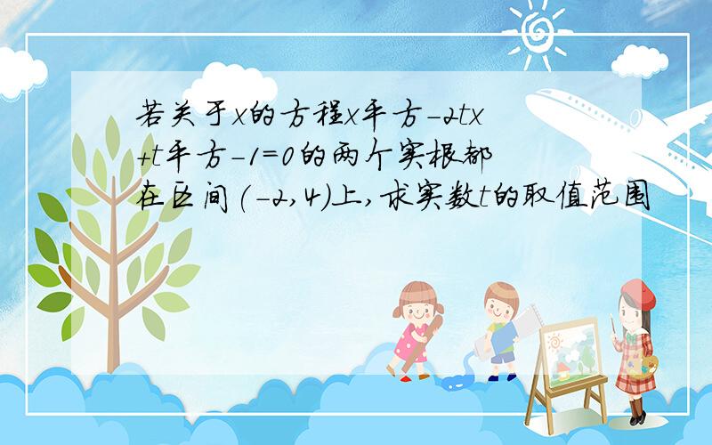 若关于x的方程x平方-2tx+t平方-1=0的两个实根都在区间(-2,4)上,求实数t的取值范围