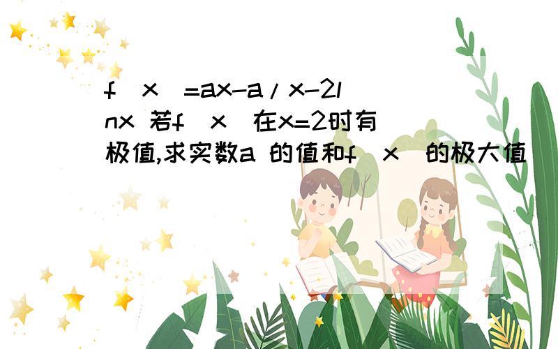 f(x)=ax-a/x-2lnx 若f(x)在x=2时有极值,求实数a 的值和f(x)的极大值