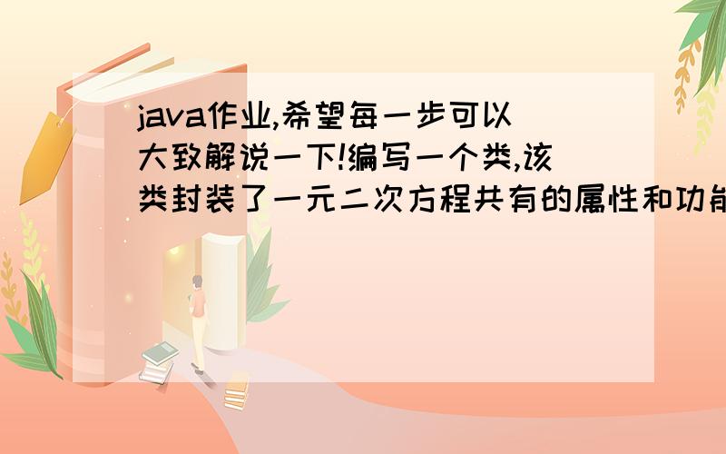 java作业,希望每一步可以大致解说一下!编写一个类,该类封装了一元二次方程共有的属性和功能,即该类有刻画方程系数的3个成员变量以及计算实根的方法.要求：该类的所有对象共享常数项.