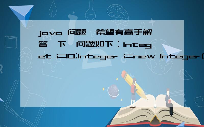 java 问题,希望有高手解答一下,问题如下：Integet i=10;Integer i=new Integer(10);Integer i=new Integer(