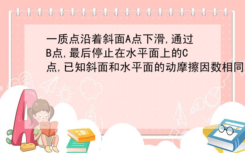 一质点沿着斜面A点下滑,通过B点,最后停止在水平面上的C点,已知斜面和水平面的动摩擦因数相同.AD=H,CD=L,求动摩擦因数.