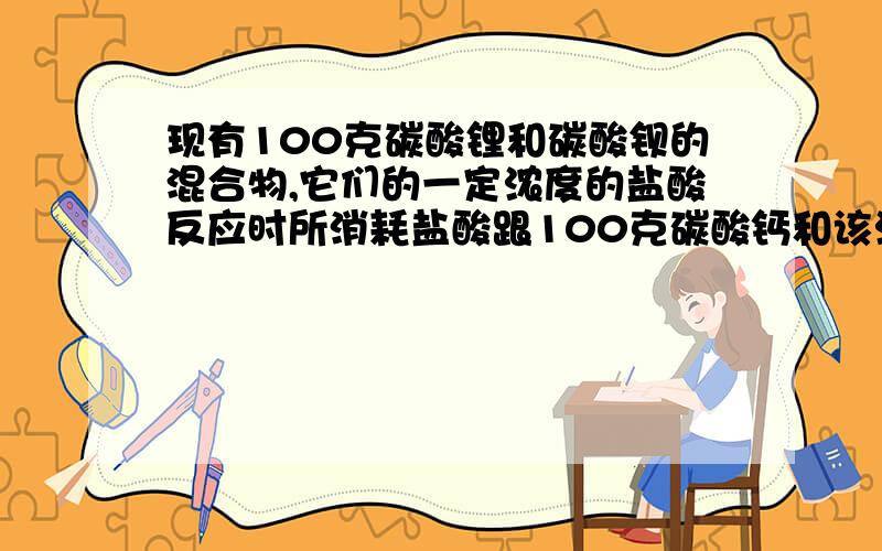 现有100克碳酸锂和碳酸钡的混合物,它们的一定浓度的盐酸反应时所消耗盐酸跟100克碳酸钙和该浓度盐酸反应时消耗盐酸量相同.计算混合物中碳酸锂和碳酸钡的物质的量之比.写出具体计算过