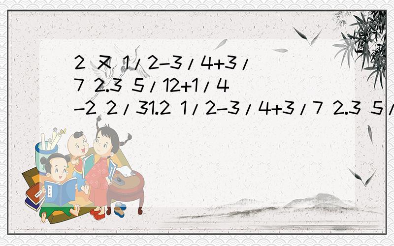 2 又 1/2-3/4+3/7 2.3 5/12+1/4-2 2/31.2 1/2-3/4+3/7 2.3 5/12+1/4-2 2/33.3 3/4-3 3/5+4 1/124.12 1/3-26+1/155.8 3/10-21/5+1/2