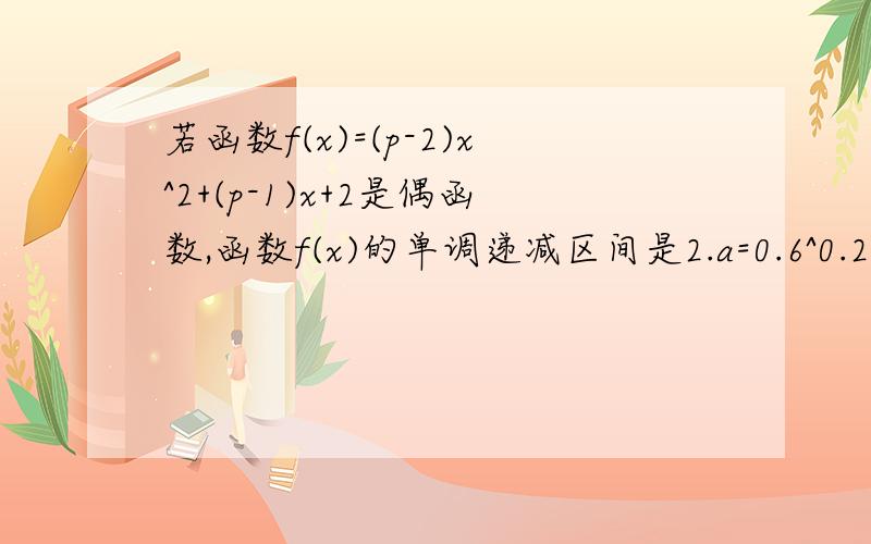 若函数f(x)=(p-2)x^2+(p-1)x+2是偶函数,函数f(x)的单调递减区间是2.a=0.6^0.2,b=log0.2^3,c=log0.7^0.6,用