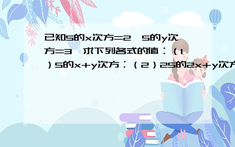 已知5的x次方=2,5的y次方=3,求下列各式的值：（1）5的x+y次方；（2）25的2x+y次方.