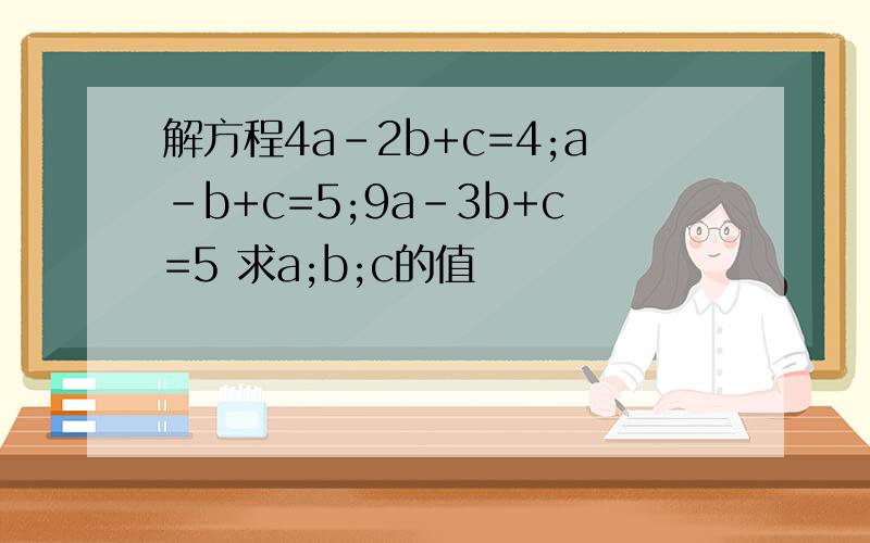 解方程4a-2b+c=4;a-b+c=5;9a-3b+c=5 求a;b;c的值