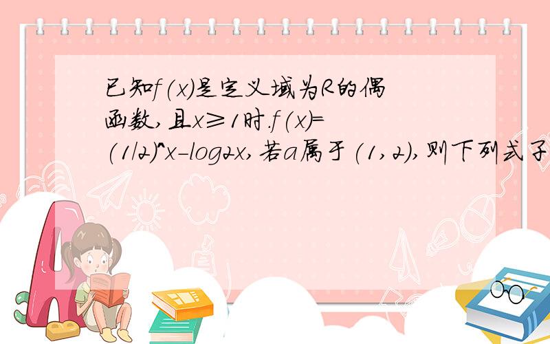 已知f(x)是定义域为R的偶函数,且x≥1时.f(x)=(1/2)^x-log2x,若a属于(1,2),则下列式子正确的是A.f(1/2+a/2)>f(根号a） B.f(a^2+1)丨f(0)丨 D.f(a^2-a+1)