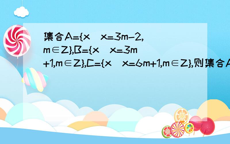 集合A={x|x=3m-2,m∈Z},B={x|x=3m+1,m∈Z},C={x|x=6m+1,m∈Z},则集合A,B,C的关系是什么?RT拜托了哈/.