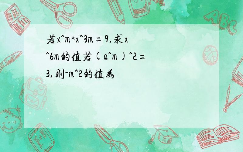 若x^m*x^3m=9,求x^6m的值若(a^m)^2=3,则-m^2的值为