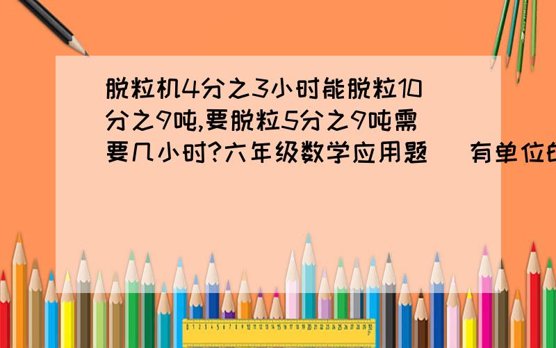 脱粒机4分之3小时能脱粒10分之9吨,要脱粒5分之9吨需要几小时?六年级数学应用题   有单位的要写单位  还要算式哦