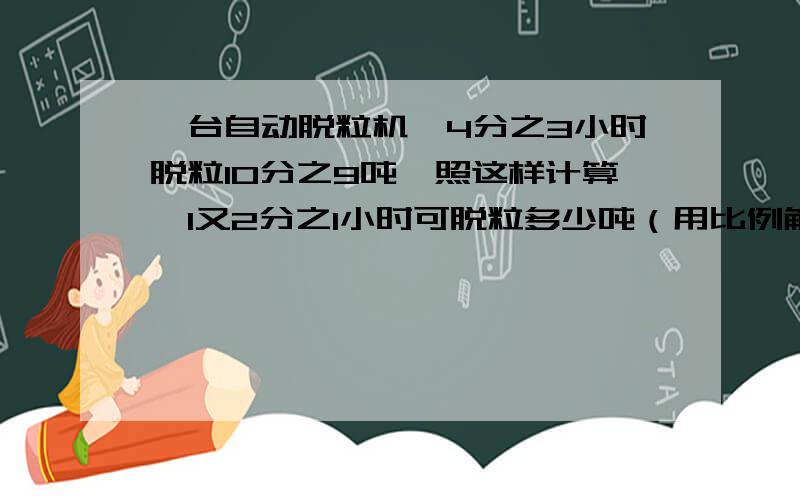 一台自动脱粒机,4分之3小时脱粒10分之9吨,照这样计算,1又2分之1小时可脱粒多少吨（用比例解）