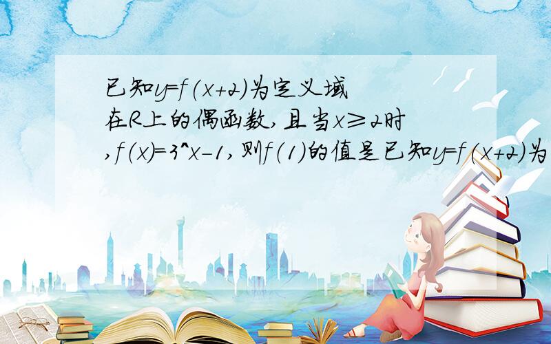 已知y=f(x+2)为定义域在R上的偶函数,且当x≥2时,f（x）=3^x-1,则f（1）的值是已知y=f(x+2)为定义域在R上的偶函数,且当x≥2时,f（x）=3^x-1,则f（1）的值是A .2 B.-8\9 C.8 D.26