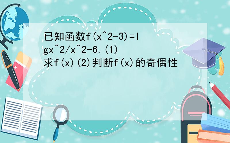 已知函数f(x^2-3)=lgx^2/x^2-6.(1)求f(x)(2)判断f(x)的奇偶性