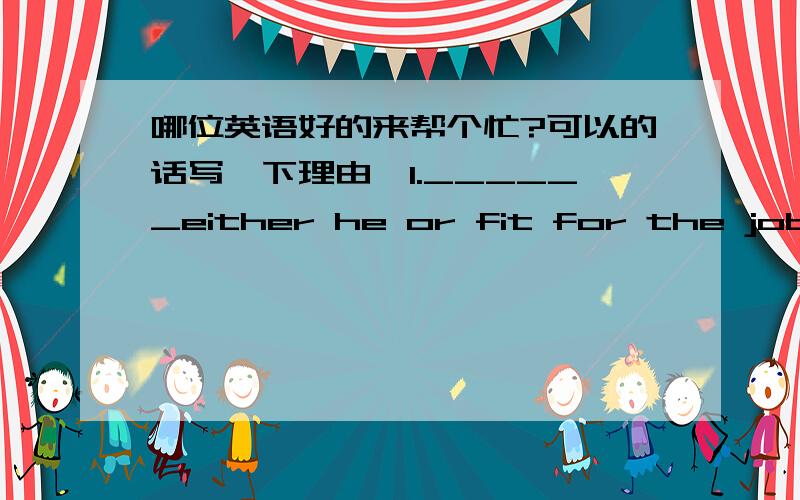 哪位英语好的来帮个忙?可以的话写一下理由,1.______either he or fit for the job?Neither he nor you _______.A.Am,are B.Is,are C.Are,are D.Is,is2.In our country ,every boy and every girl______ the right to go to school.A.has B.have C.is