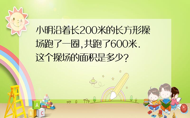 小明沿着长200米的长方形操场跑了一圈,共跑了600米.这个操场的面积是多少?