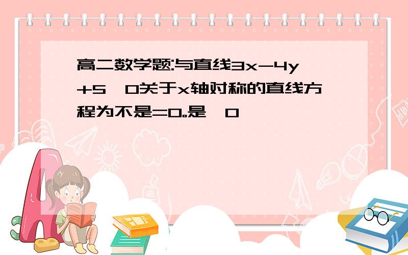 高二数学题:与直线3x-4y+5＞0关于x轴对称的直线方程为不是=0。是＞0