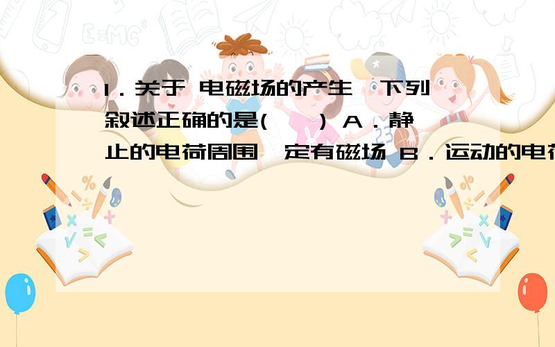 1．关于 电磁场的产生,下列叙述正确的是(　　) A．静止的电荷周围一定有磁场 B．运动的电荷周围一定有磁场 C．电容器充、放电时,电路中的电流能产生磁场 D．电荷在导体中振动会产生电