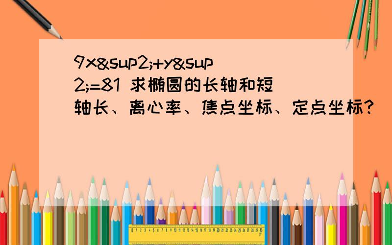 9x²+y²=81 求椭圆的长轴和短轴长、离心率、焦点坐标、定点坐标?