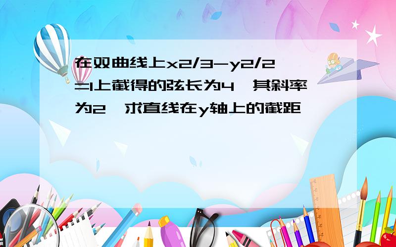 在双曲线上x2/3-y2/2=1上截得的弦长为4,其斜率为2,求直线在y轴上的截距