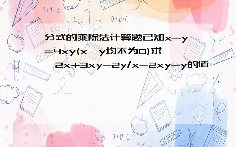 分式的乘除法计算题已知x-y=4xy(x,y均不为0)求,2x+3xy-2y/x-2xy-y的值