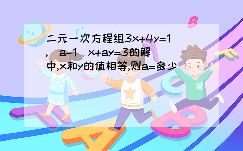 二元一次方程组3x+4y=1,（a-1）x+ay=3的解中,x和y的值相等,则a=多少