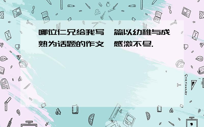 哪位仁兄给我写一篇以幼稚与成熟为话题的作文,感激不尽.