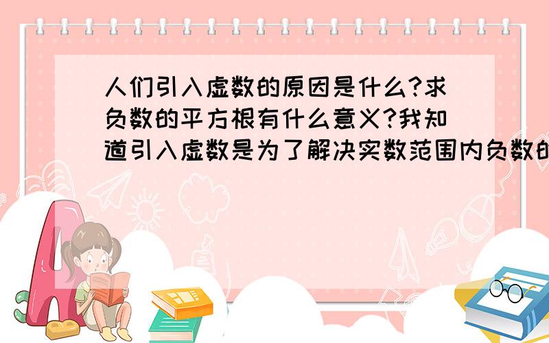 人们引入虚数的原因是什么?求负数的平方根有什么意义?我知道引入虚数是为了解决实数范围内负数的平方根无法表示的问题.但是为什么需要求负数的平方根?在现在中求一个负数的平方根有