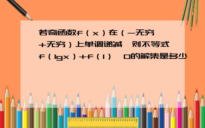 若奇函数f（x）在（-无穷,+无穷）上单调递减,则不等式f（lgx）+f（1）>0的解集是多少