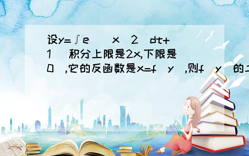 设y=∫e^（x^2）dt+1 （积分上限是2x,下限是0）,它的反函数是x=f（y）,则f（y）的二阶导数是多少?要详细过程,谢谢高手指导