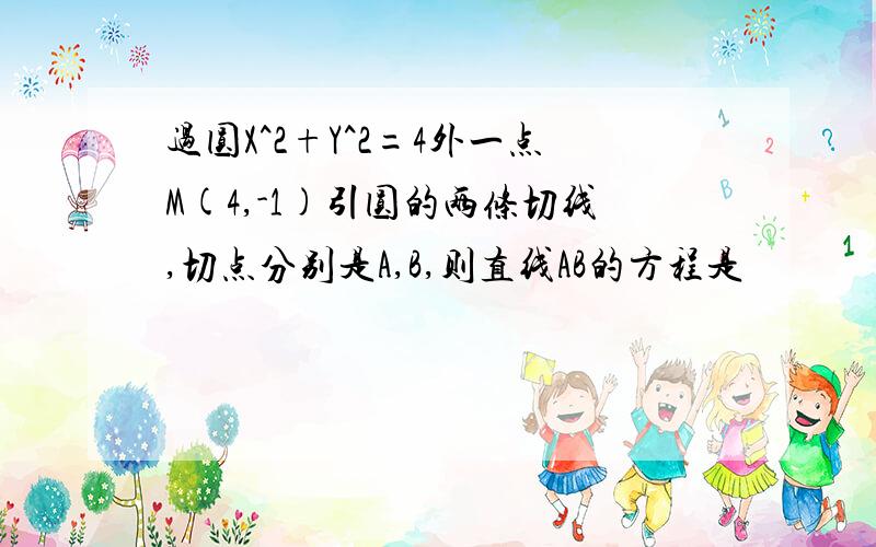 过圆X^2+Y^2=4外一点M(4,-1)引圆的两条切线,切点分别是A,B,则直线AB的方程是