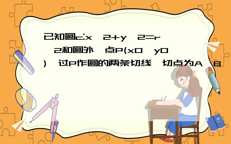 已知圆c:x^2+y^2=r^2和圆外一点P(x0,y0),过P作圆的两条切线,切点为A,B,求过A,B两点的直线方程道理讲得细一点,且用切线和过切点的半径垂直的方法做