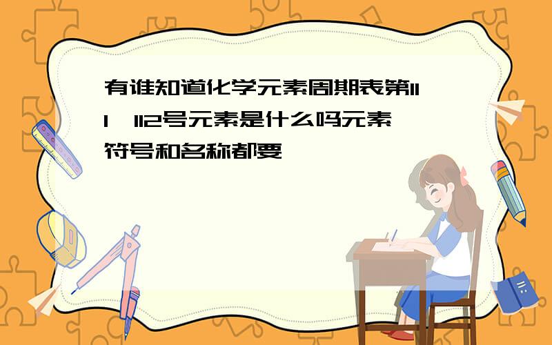 有谁知道化学元素周期表第111,112号元素是什么吗元素符号和名称都要,