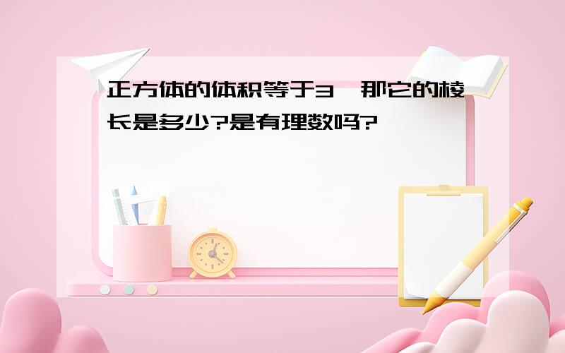 正方体的体积等于3,那它的棱长是多少?是有理数吗?